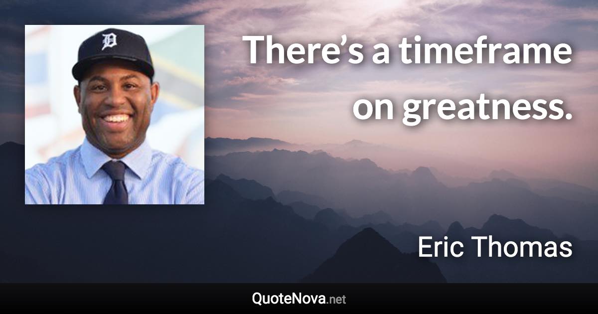 There’s a timeframe on greatness. - Eric Thomas quote