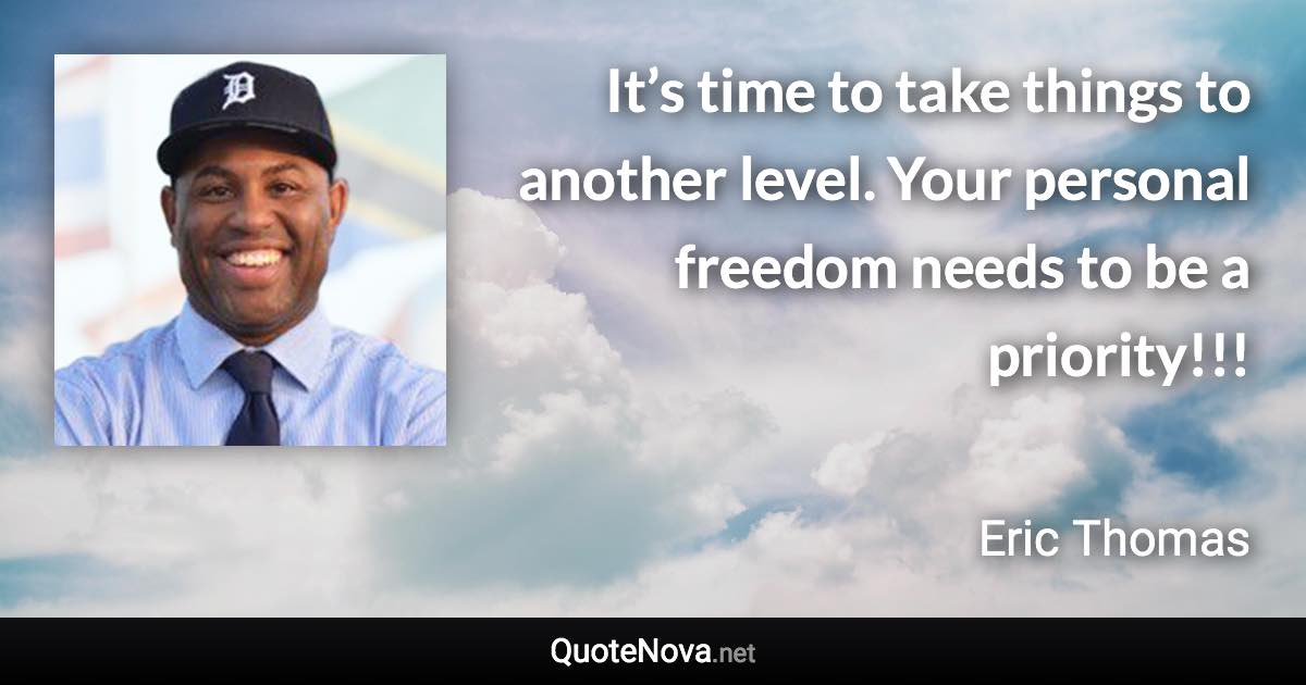 It’s time to take things to another level. Your personal freedom needs to be a priority!!! - Eric Thomas quote