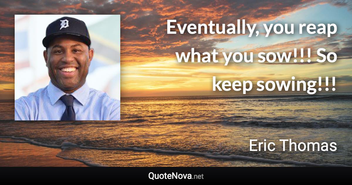 Eventually, you reap what you sow!!! So keep sowing!!! - Eric Thomas quote