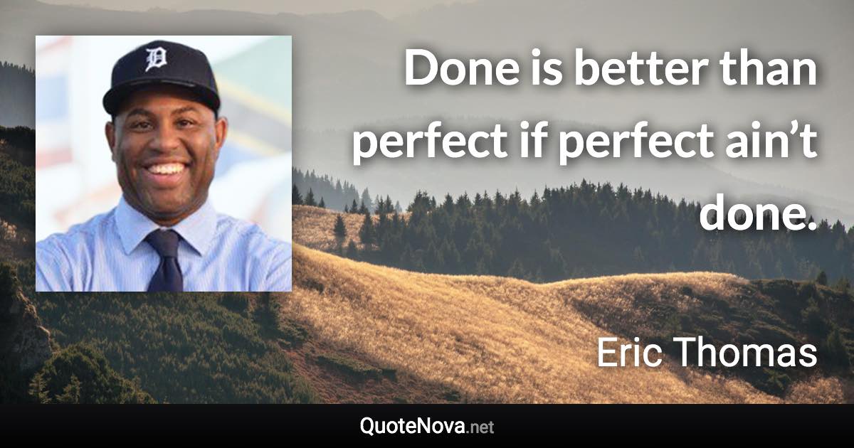 Done is better than perfect if perfect ain’t done. - Eric Thomas quote