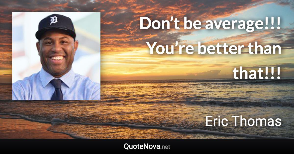 Don’t be average!!! You’re better than that!!! - Eric Thomas quote