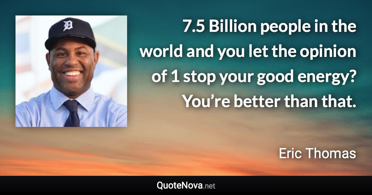 7.5 Billion people in the world and you let the opinion of 1 stop your good energy? You’re better than that. - Eric Thomas quote