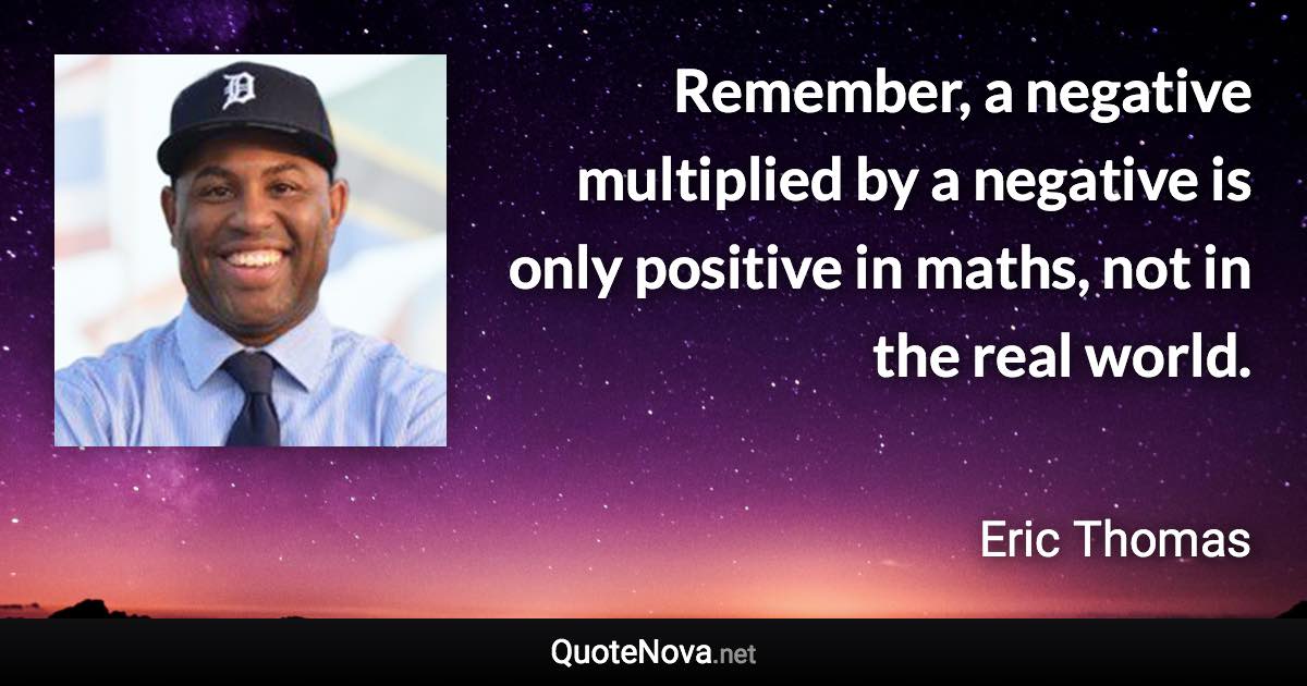 Remember, a negative multiplied by a negative is only positive in maths, not in the real world. - Eric Thomas quote