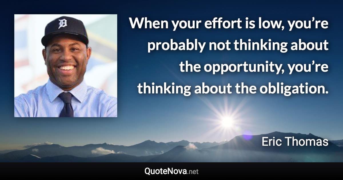 When your effort is low, you’re probably not thinking about the opportunity, you’re thinking about the obligation. - Eric Thomas quote