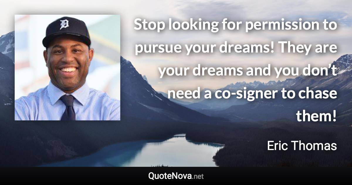 Stop looking for permission to pursue your dreams! They are your dreams and you don’t need a co-signer to chase them! - Eric Thomas quote