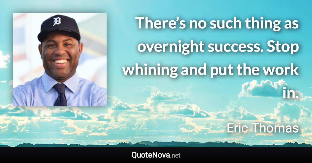 There’s no such thing as overnight success. Stop whining and put the work in. - Eric Thomas quote