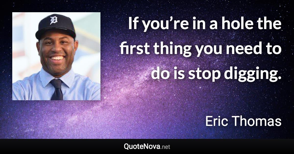 If you’re in a hole the first thing you need to do is stop digging. - Eric Thomas quote