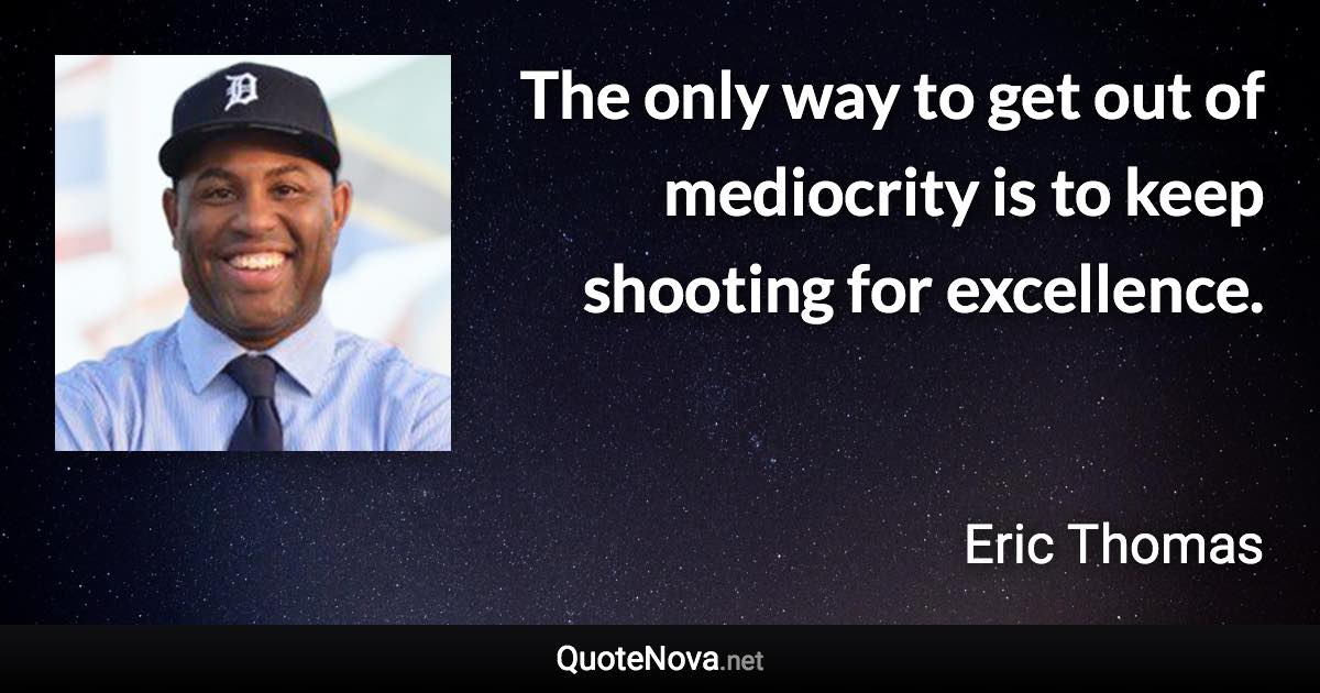 The only way to get out of mediocrity is to keep shooting for excellence. - Eric Thomas quote