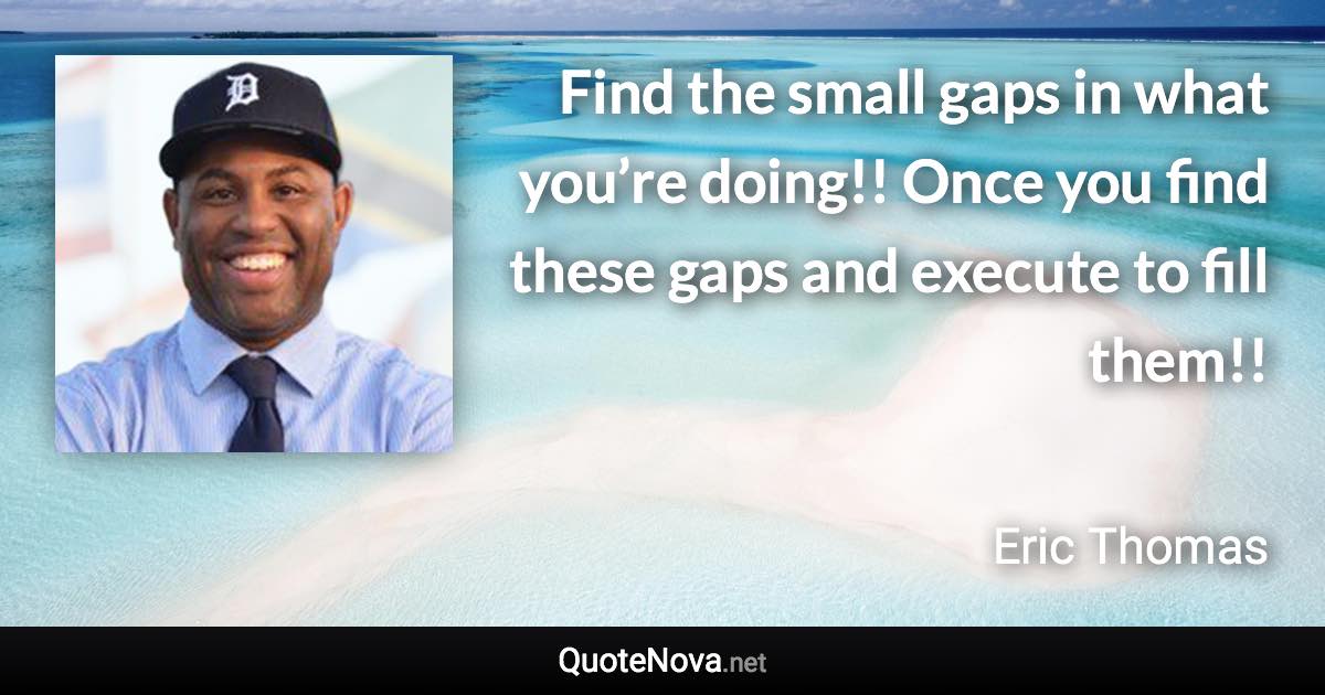 Find the small gaps in what you’re doing!! Once you find these gaps and execute to fill them!! - Eric Thomas quote