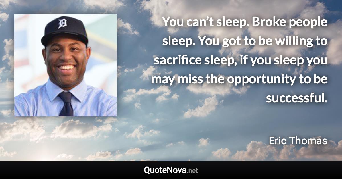 You can’t sleep. Broke people sleep. You got to be willing to sacrifice sleep, if you sleep you may miss the opportunity to be successful. - Eric Thomas quote