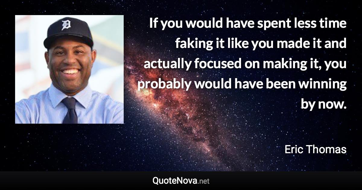 If you would have spent less time faking it like you made it and actually focused on making it, you probably would have been winning by now. - Eric Thomas quote