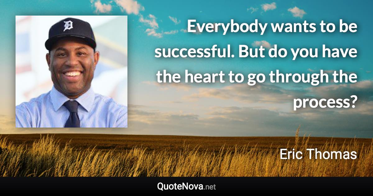 Everybody wants to be successful. But do you have the heart to go through the process? - Eric Thomas quote