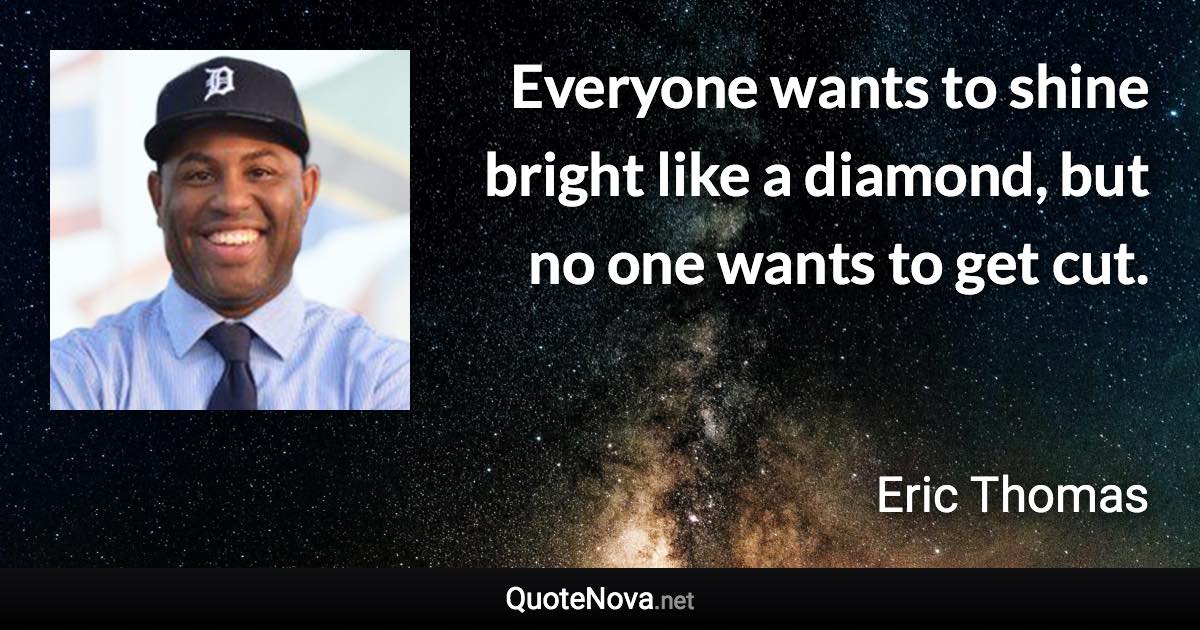 Everyone wants to shine bright like a diamond, but no one wants to get cut. - Eric Thomas quote