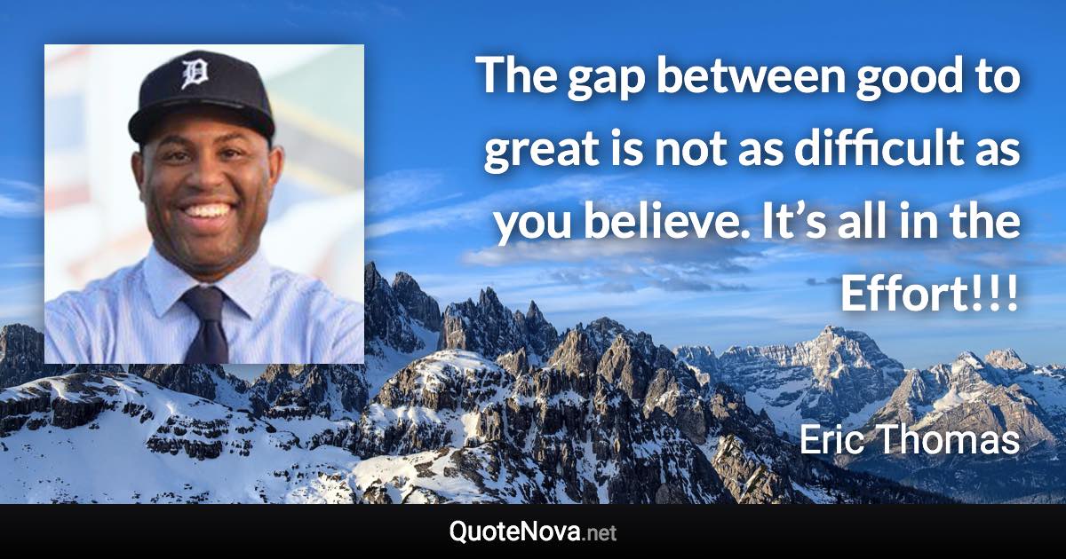 The gap between good to great is not as difficult as you believe. It’s all in the Effort!!! - Eric Thomas quote