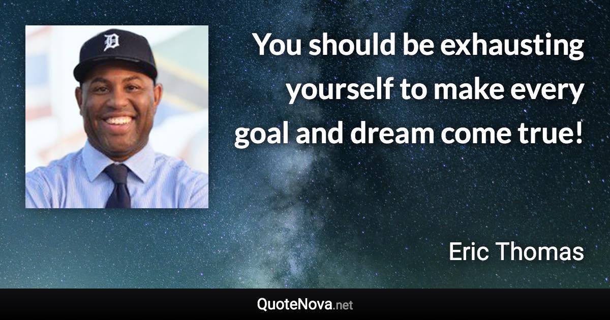 You should be exhausting yourself to make every goal and dream come true! - Eric Thomas quote