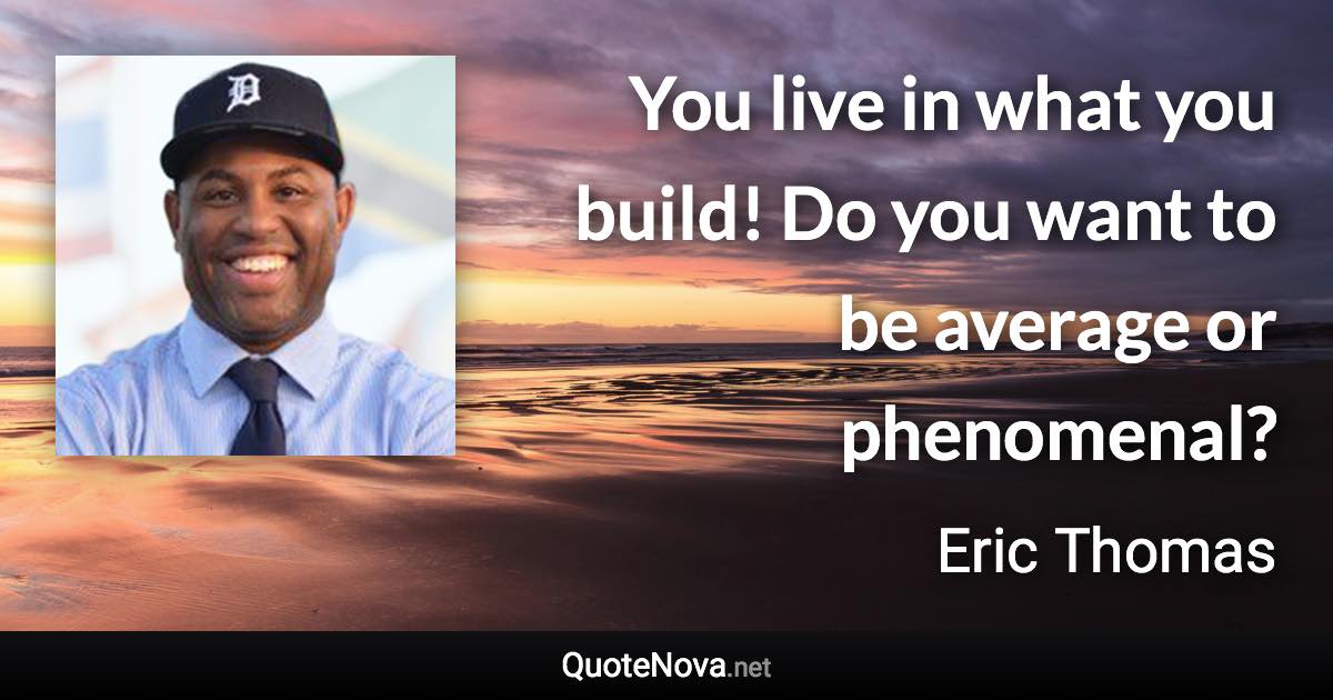 You live in what you build! Do you want to be average or phenomenal? - Eric Thomas quote