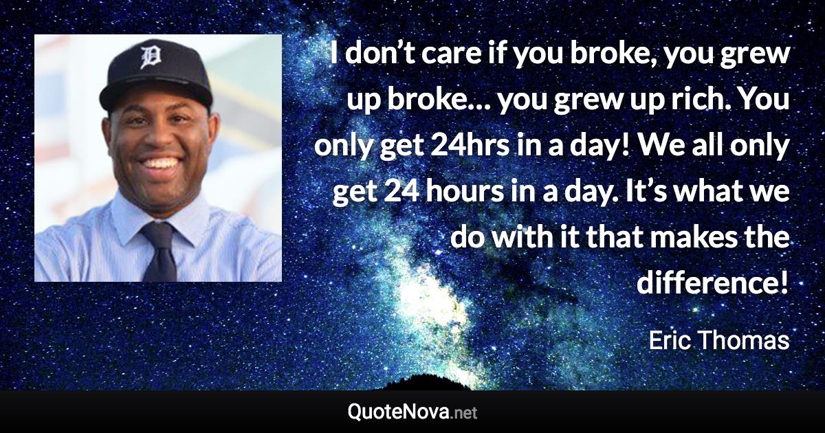 I don’t care if you broke, you grew up broke… you grew up rich. You only get 24hrs in a day! We all only get 24 hours in a day. It’s what we do with it that makes the difference! - Eric Thomas quote