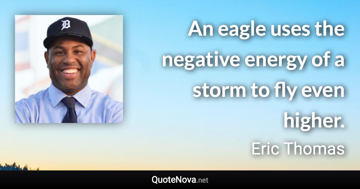 An eagle uses the negative energy of a storm to fly even higher. - Eric Thomas quote