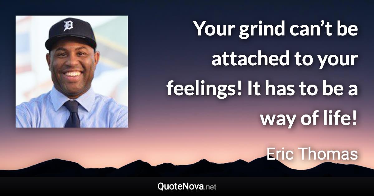 Your grind can’t be attached to your feelings! It has to be a way of life! - Eric Thomas quote