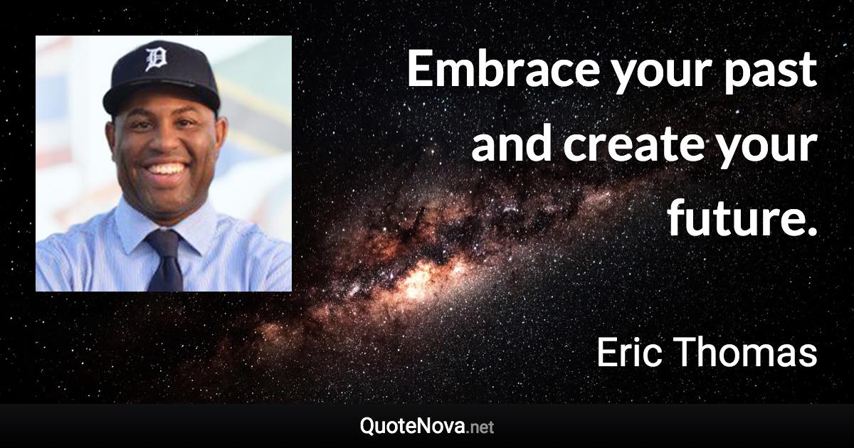 Embrace your past and create your future. - Eric Thomas quote