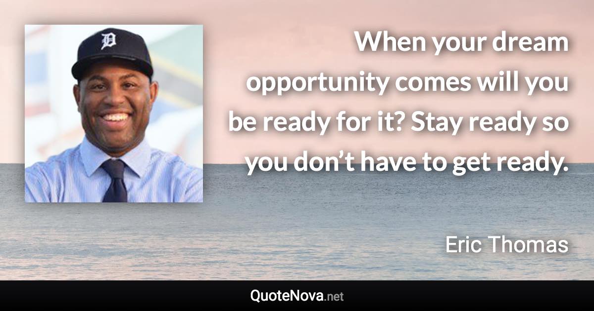 When your dream opportunity comes will you be ready for it? Stay ready so you don’t have to get ready. - Eric Thomas quote