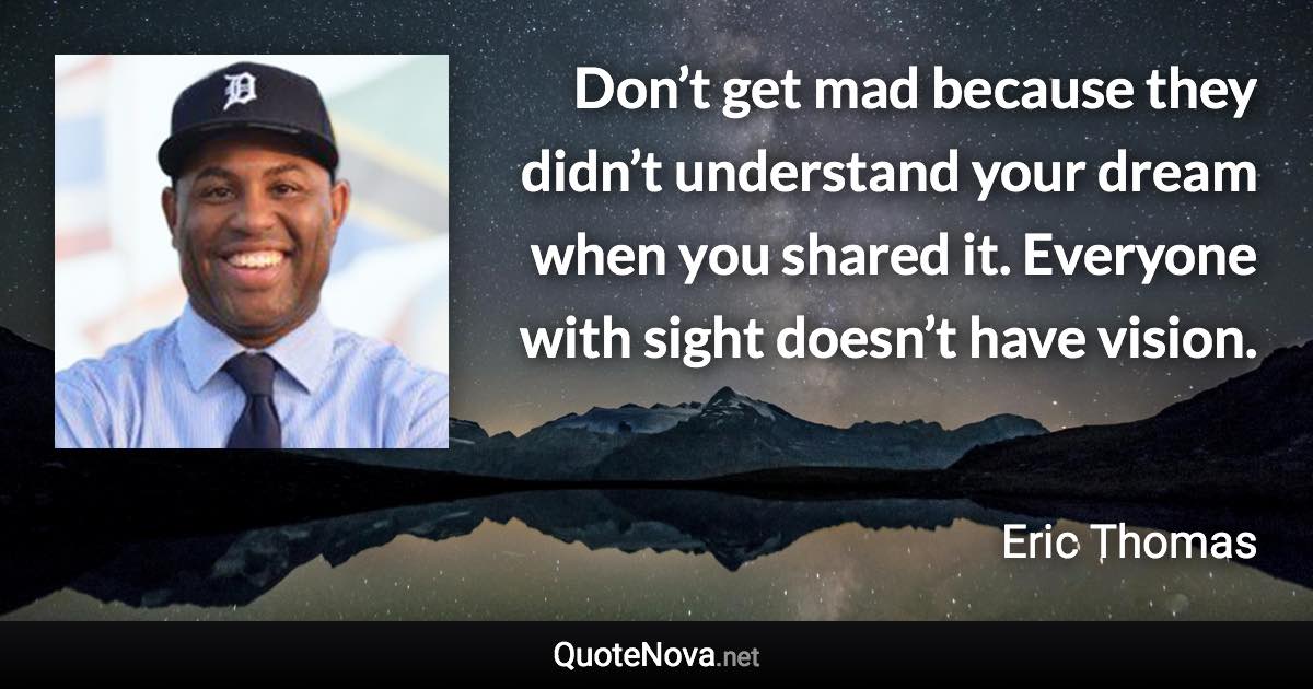 Don’t get mad because they didn’t understand your dream when you shared it. Everyone with sight doesn’t have vision. - Eric Thomas quote