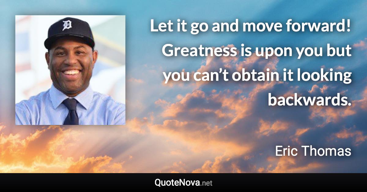 Let it go and move forward! Greatness is upon you but you can’t obtain it looking backwards. - Eric Thomas quote