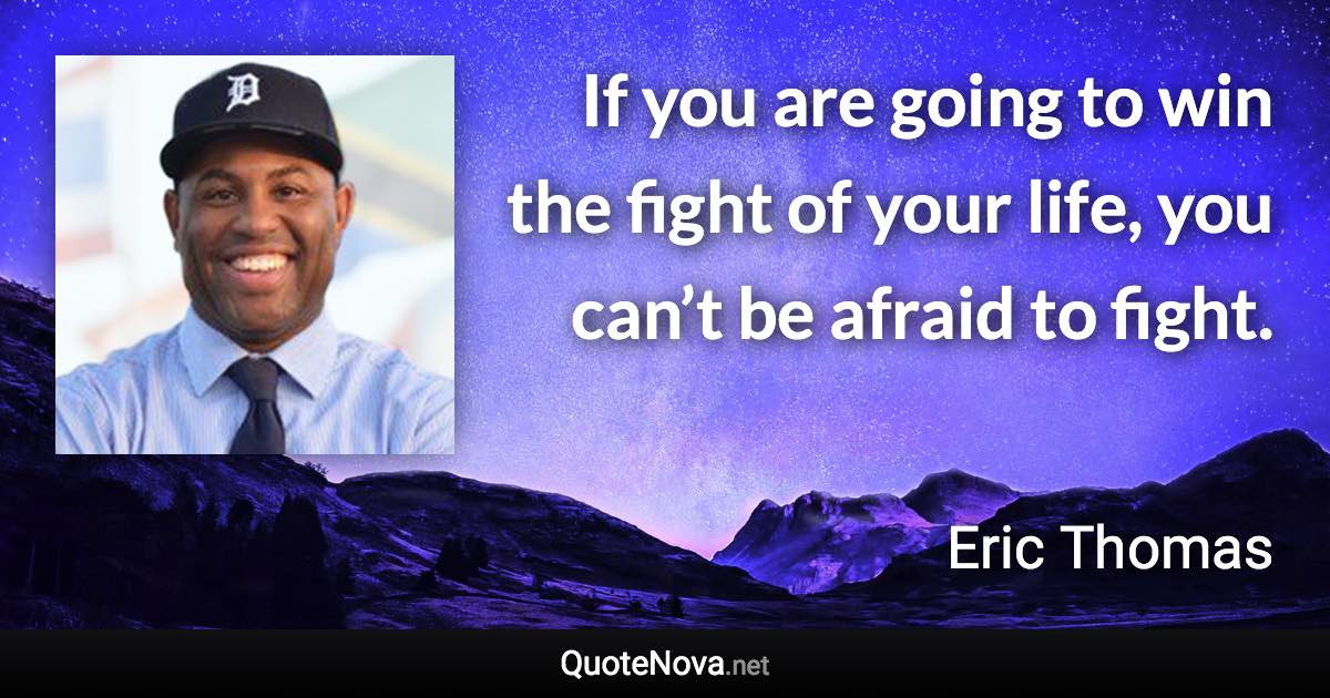 If you are going to win the fight of your life, you can’t be afraid to fight. - Eric Thomas quote