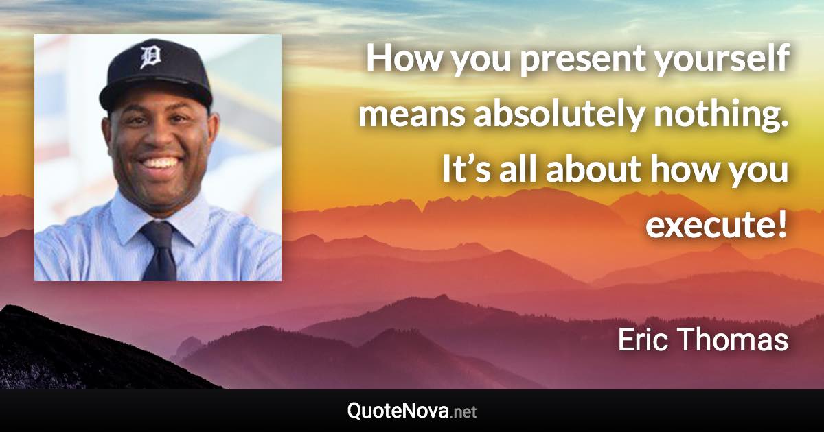 How you present yourself means absolutely nothing. It’s all about how you execute! - Eric Thomas quote