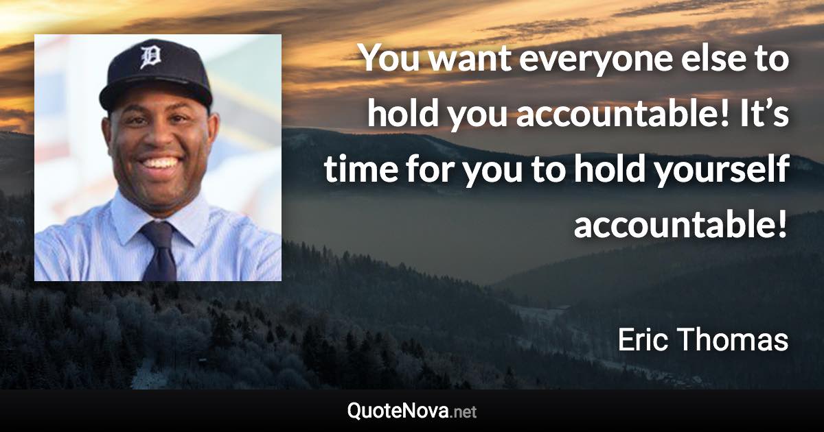 You want everyone else to hold you accountable! It’s time for you to hold yourself accountable! - Eric Thomas quote