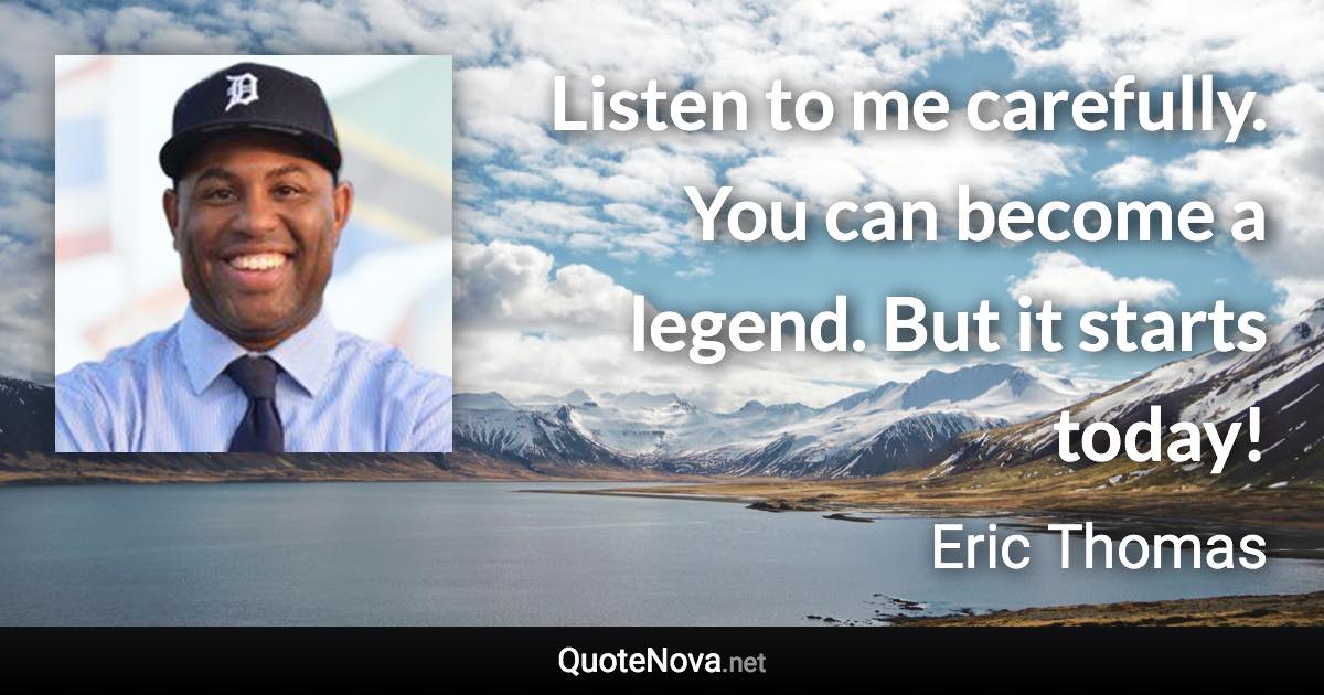 Listen to me carefully. You can become a legend. But it starts today! - Eric Thomas quote