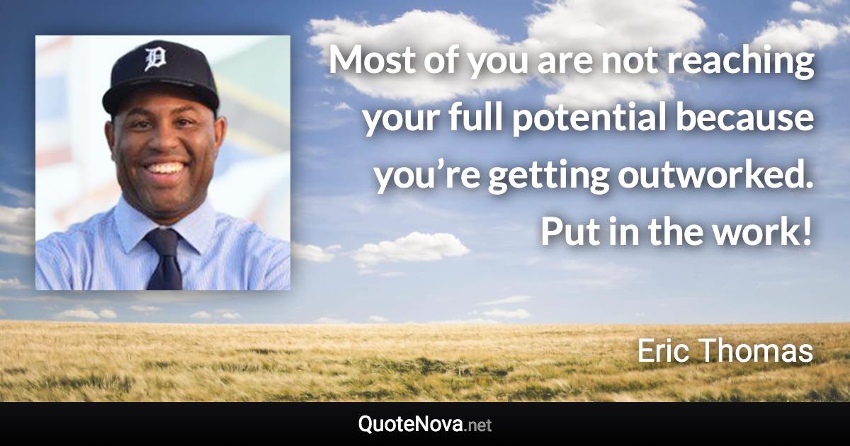 Most of you are not reaching your full potential because you’re getting outworked. Put in the work! - Eric Thomas quote