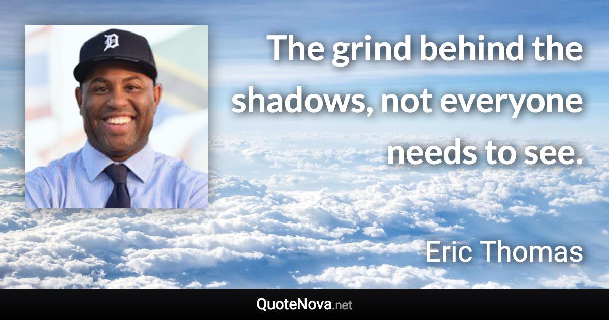 The grind behind the shadows, not everyone needs to see. - Eric Thomas quote