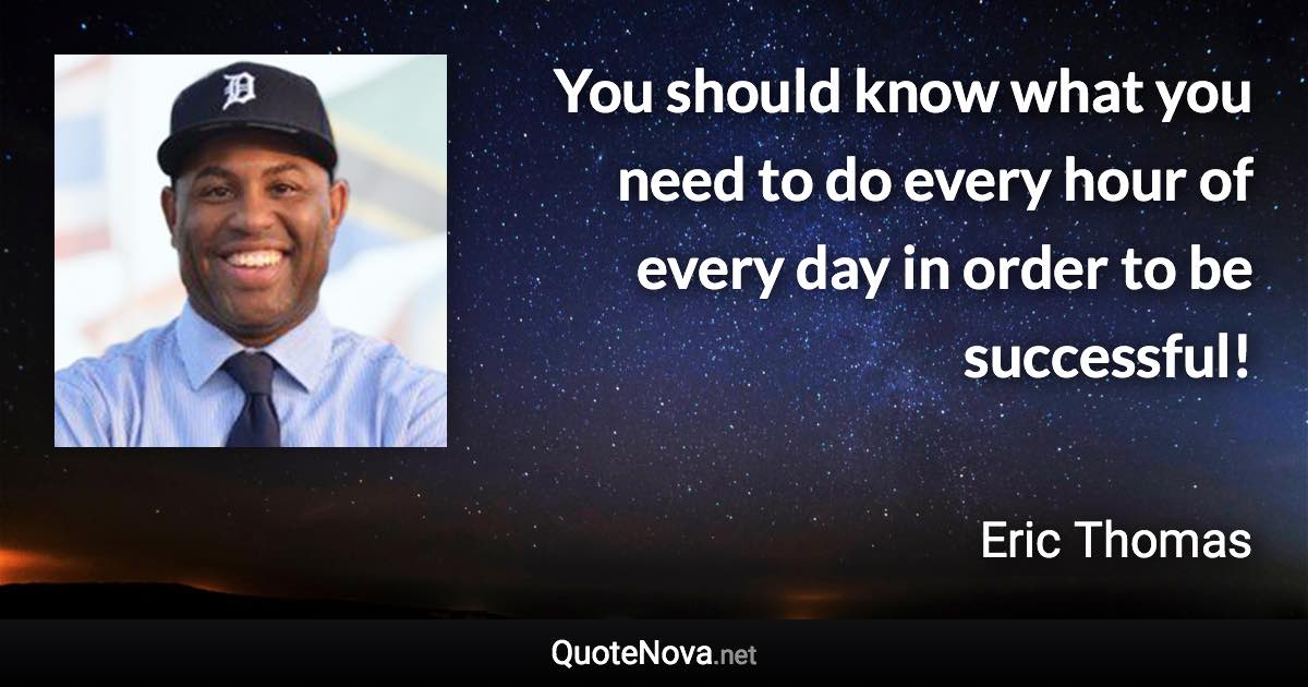 You should know what you need to do every hour of every day in order to be successful! - Eric Thomas quote