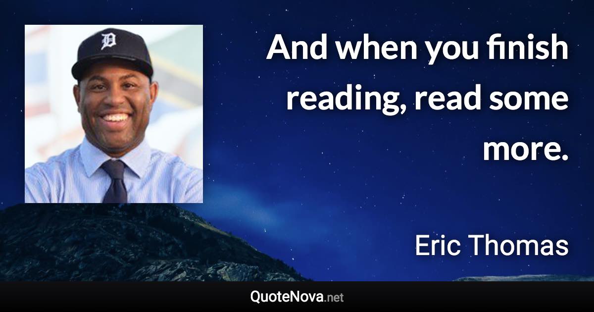 And when you finish reading, read some more. - Eric Thomas quote