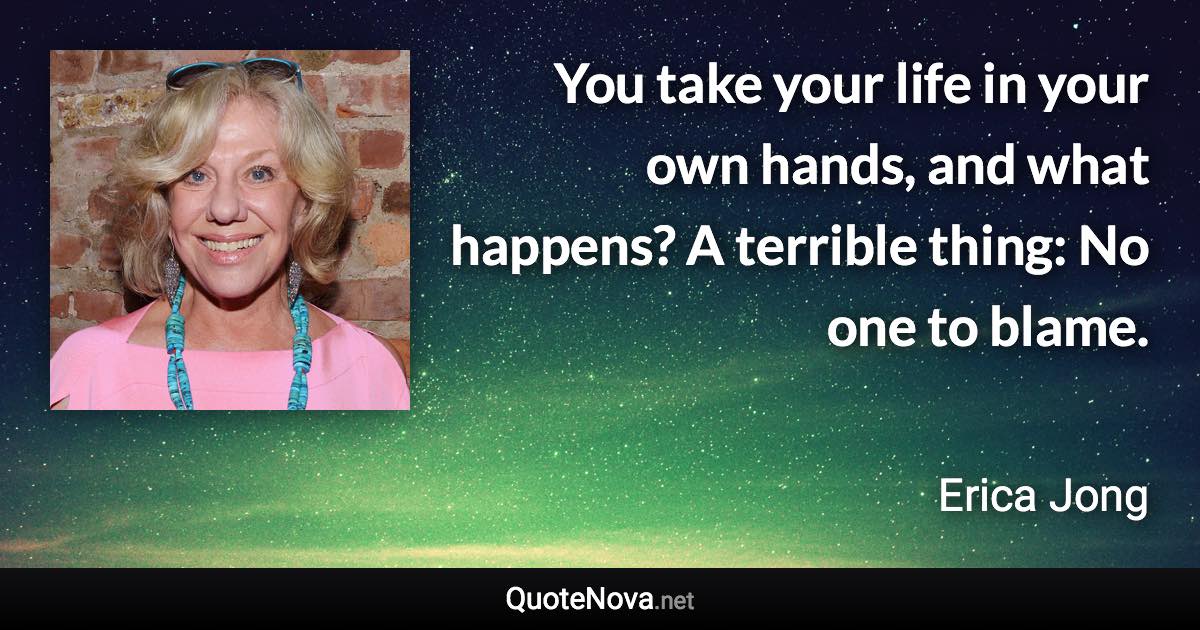 You take your life in your own hands, and what happens? A terrible thing: No one to blame. - Erica Jong quote