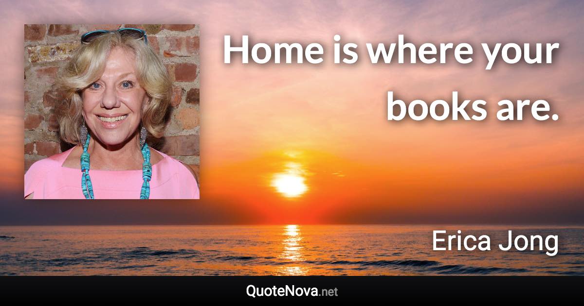 Home is where your books are. - Erica Jong quote