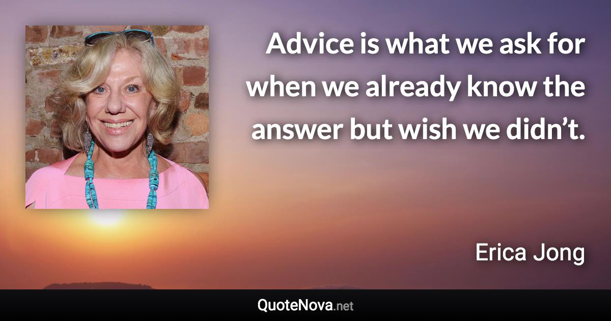 Advice is what we ask for when we already know the answer but wish we didn’t. - Erica Jong quote
