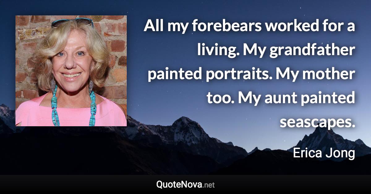 All my forebears worked for a living. My grandfather painted portraits. My mother too. My aunt painted seascapes. - Erica Jong quote