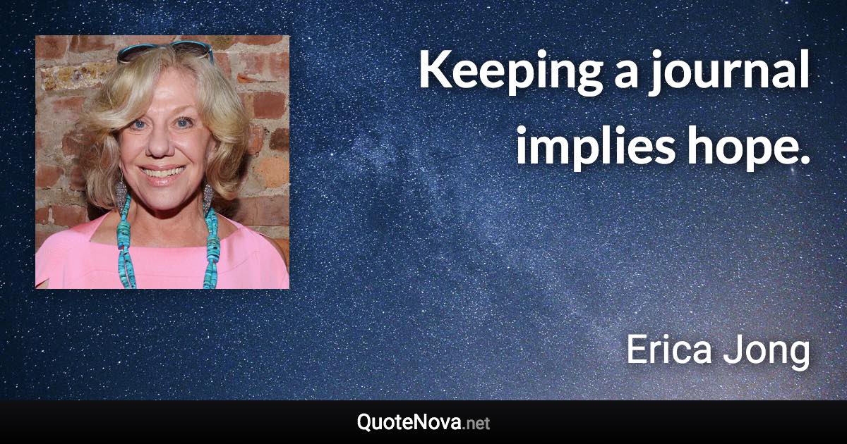 Keeping a journal implies hope. - Erica Jong quote