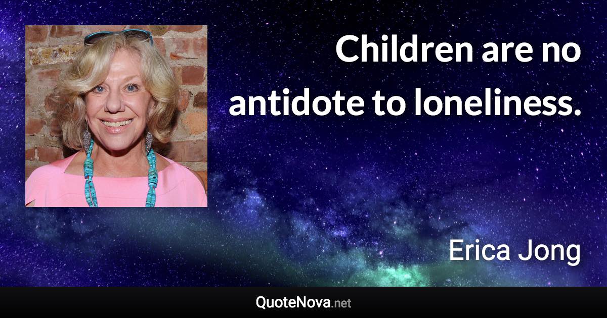 Children are no antidote to loneliness. - Erica Jong quote