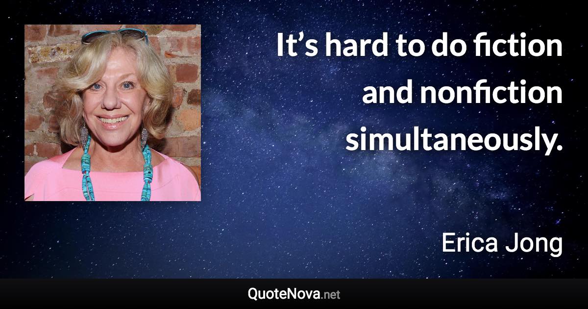 It’s hard to do fiction and nonfiction simultaneously. - Erica Jong quote