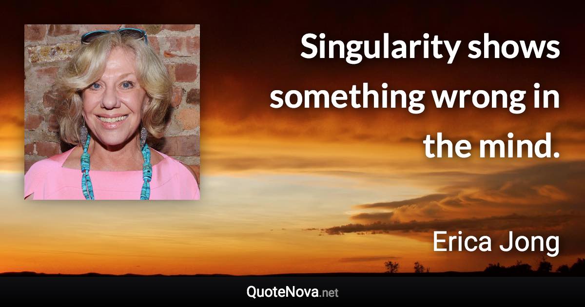 Singularity shows something wrong in the mind. - Erica Jong quote