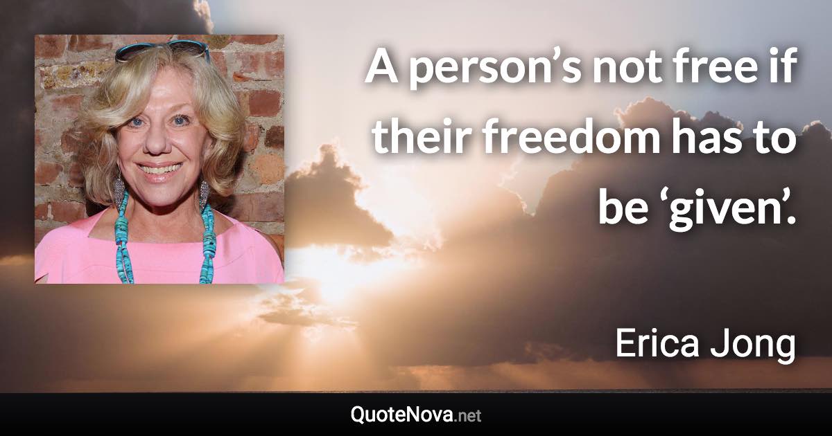 A person’s not free if their freedom has to be ‘given’. - Erica Jong quote