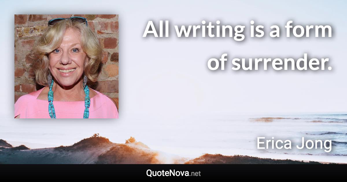 All writing is a form of surrender. - Erica Jong quote