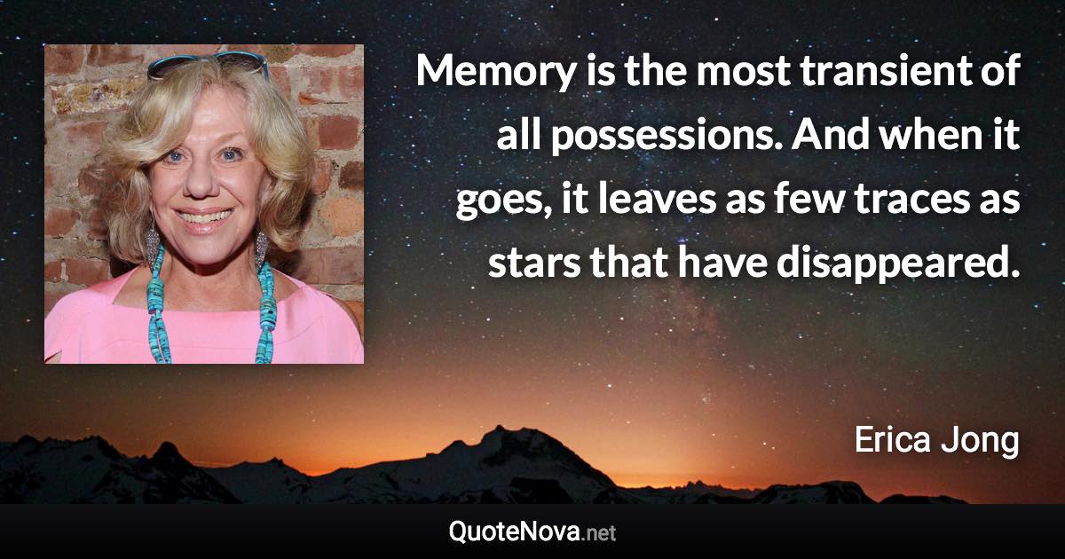 Memory is the most transient of all possessions. And when it goes, it leaves as few traces as stars that have disappeared. - Erica Jong quote