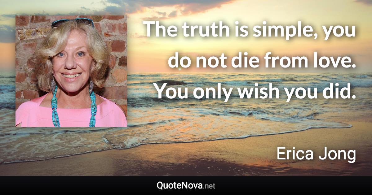 The truth is simple, you do not die from love. You only wish you did. - Erica Jong quote