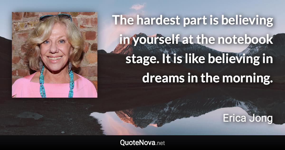 The hardest part is believing in yourself at the notebook stage. It is like believing in dreams in the morning. - Erica Jong quote