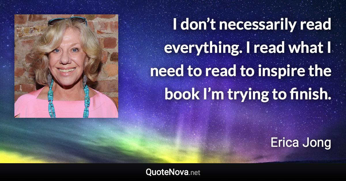 I don’t necessarily read everything. I read what I need to read to inspire the book I’m trying to finish. - Erica Jong quote