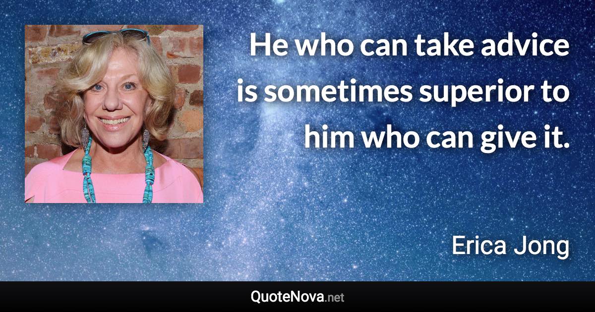 He who can take advice is sometimes superior to him who can give it. - Erica Jong quote